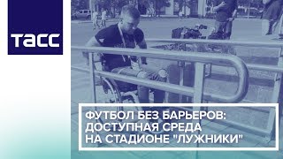 Футбол без барьеров: доступная среда на стадионе "Лужники"