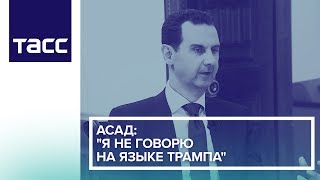 Асад: "Я не говорю на языке Трампа"