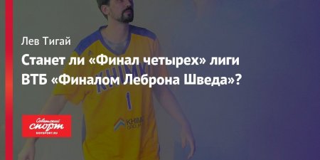 Станет ли «Финал четырех» лиги ВТБ «Финалом Леброна Шведа»?