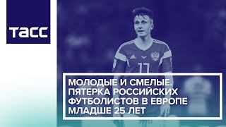 Молодые и смелые. Пятерка российских футболистов в Европе младше 25 лет